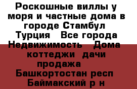 Роскошные виллы у моря и частные дома в городе Стамбул, Турция - Все города Недвижимость » Дома, коттеджи, дачи продажа   . Башкортостан респ.,Баймакский р-н